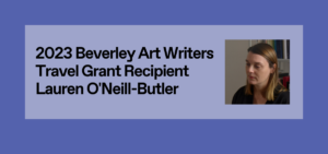 2023 Beverley Art Writers Travel Grant Recipient: Lauren ONeill-Butler