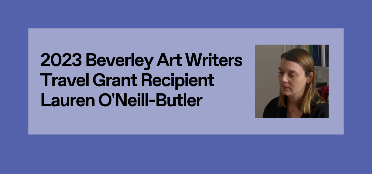 2023 Beverley Art Writers Travel Grant Recipient: Lauren ONeill-Butler ...